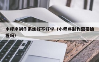 德阳小程序制作系统好不好学（小程序制作需要编程吗）