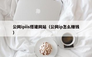 德阳公网ipiis搭建网站（公网ip怎么赚钱）