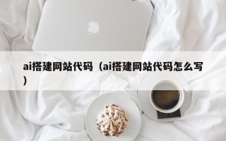 德阳ai搭建网站代码（ai搭建网站代码怎么写）