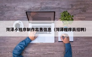 德阳菏泽小程序制作出售信息（菏泽程序员招聘）
