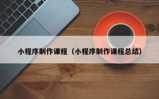 德阳小程序制作课程（小程序制作课程总结）