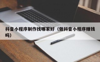 德阳抖音小程序制作找哪家好（做抖音小程序赚钱吗）