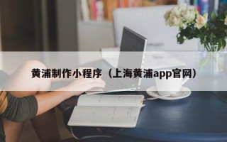 德阳黄浦制作小程序（上海黄浦app官网）
