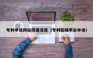 德阳专利申请网站搭建流程（专利在线平台申请）
