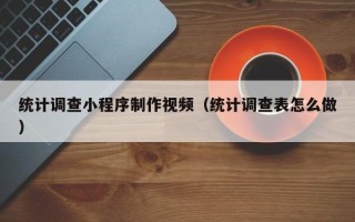 德阳统计调查小程序制作视频（统计调查表怎么做）