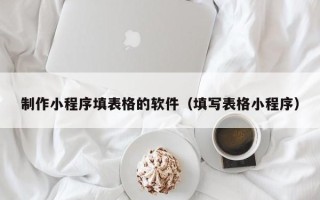 德阳制作小程序填表格的软件（填写表格小程序）