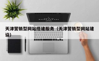 德阳天津营销型网站搭建服务（天津营销型网站建设）