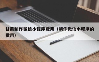 德阳甘肃制作微信小程序费用（制作微信小程序的费用）
