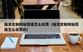 德阳福清定制网站搭建怎么收费（福清定制网站搭建怎么收费的）