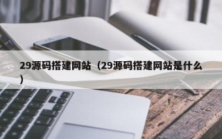 德阳29源码搭建网站（29源码搭建网站是什么）