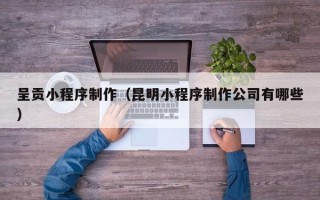 德阳呈贡小程序制作（昆明小程序制作公司有哪些）
