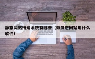 德阳静态网站搭建系统有哪些（做静态网站用什么软件）