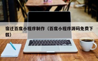 德阳宿迁百度小程序制作（百度小程序源码免费下载）
