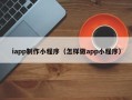 德阳iapp制作小程序（怎样做app小程序）