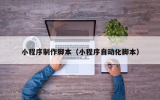 德阳小程序制作脚本（小程序自动化脚本）
