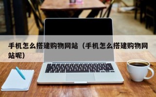 德阳手机怎么搭建购物网站（手机怎么搭建购物网站呢）