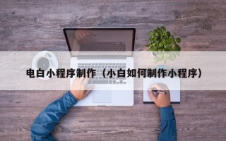 德阳电白小程序制作（小白如何制作小程序）