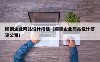 德阳顺德企业网站设计搭建（顺德企业网站设计搭建公司）