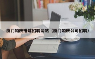 德阳厦门婚庆搭建招聘网站（厦门婚庆公司招聘）