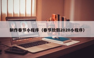 德阳制作春节小程序（春节放假2020小程序）