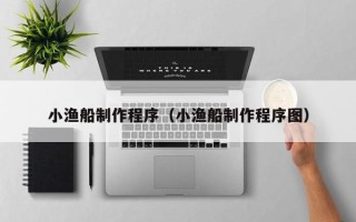 德阳小渔船制作程序（小渔船制作程序图）