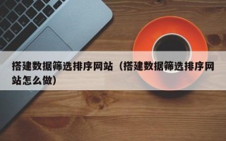 德阳搭建数据筛选排序网站（搭建数据筛选排序网站怎么做）