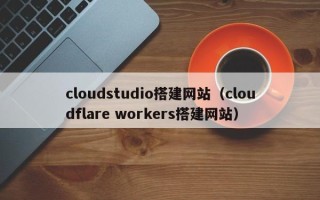 德阳cloudstudio搭建网站（cloudflare workers搭建网站）