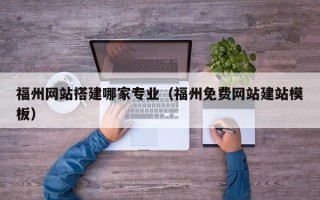 德阳福州网站搭建哪家专业（福州免费网站建站模板）