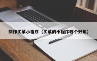 德阳制作买菜小程序（买菜的小程序哪个好用）