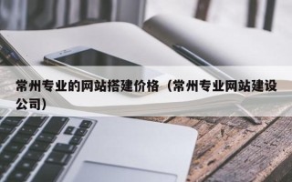 德阳常州专业的网站搭建价格（常州专业网站建设公司）