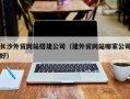 德阳长沙外贸网站搭建公司（建外贸网站哪家公司好）