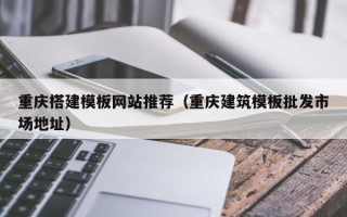 德阳重庆搭建模板网站推荐（重庆建筑模板批发市场地址）