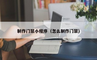 德阳制作门禁小程序（怎么制作门禁）