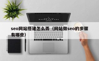 德阳seo网站搭建怎么弄（网站做seo的步骤有哪些）